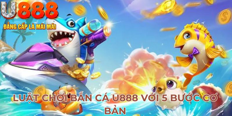 Luật chơi bắn cá U888 với 5 bước cơ bản